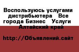 Воспользуюсь услугами дистрибьютера - Все города Бизнес » Услуги   . Алтайский край